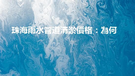 珠海雨水管道清淤價格：為何清淤費用差異如此之大？